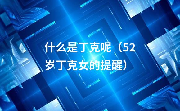 什么是丁克呢（52岁丁克女的提醒）