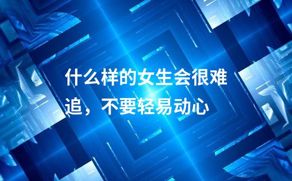 什么样的女生会很难追，不要轻易动心