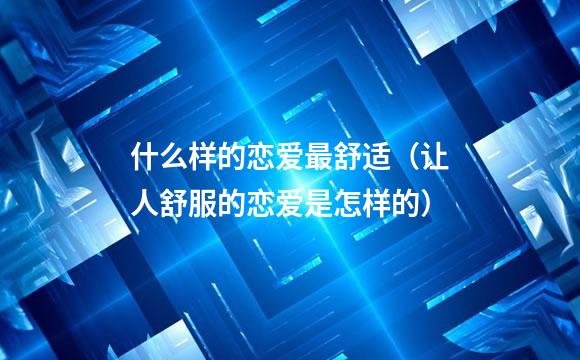 什么样的恋爱最舒适（让人舒服的恋爱是怎样的）