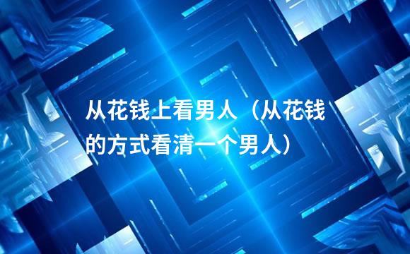从花钱上看男人（从花钱的方式看清一个男人）