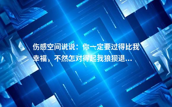 伤感空间说说：你一定要过得比我幸福，不然怎对得起我狼狈退出