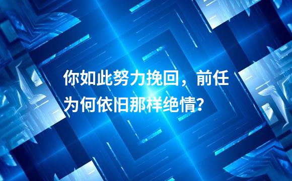 你如此努力挽回，前任为何依旧那样绝情？