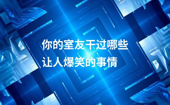 你的室友干过哪些让人爆笑的事情