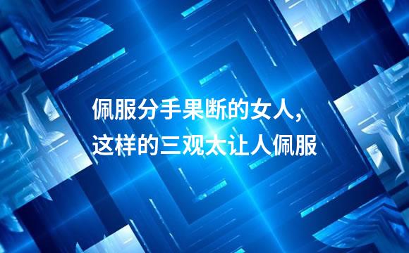 佩服分手果断的女人,这样的三观太让人佩服