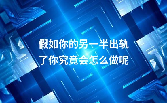 假如你的另一半出轨了你究竟会怎么做呢