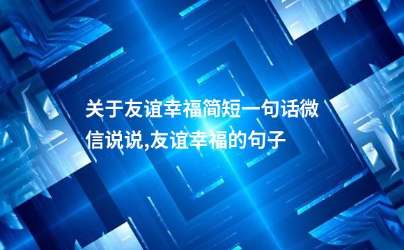 关于友谊幸福简短一句话微信说说,友谊幸福的句子