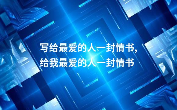 写给最爱的人一封情书,给我最爱的人一封情书