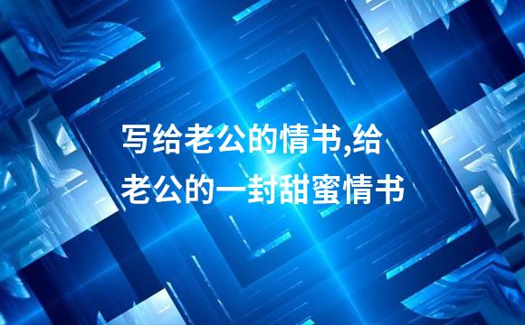 写给老公的情书,给老公的一封甜蜜情书