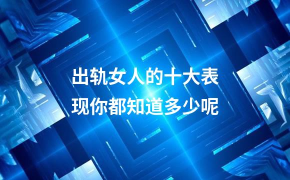 出轨女人的十大表现你都知道多少呢