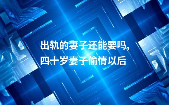 出轨的妻子还能要吗,四十岁妻子偷情以后