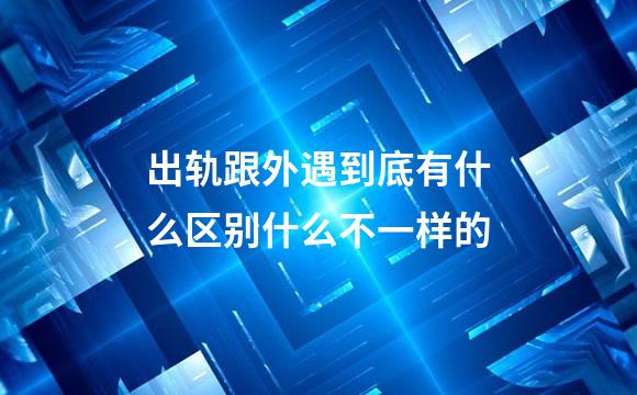 出轨跟外遇到底有什么区别什么不一样的
