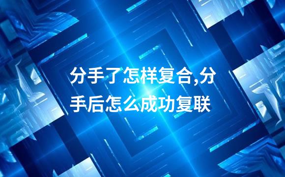 分手了怎样复合,分手后怎么成功复联