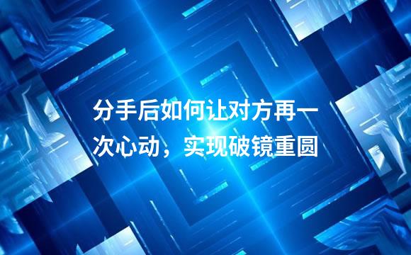 分手后如何让对方再一次心动，实现破镜重圆