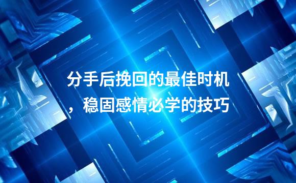 分手后挽回的最佳时机，稳固感情必学的技巧