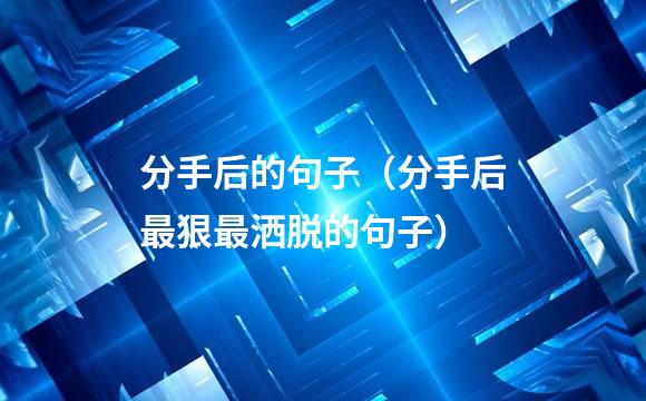 分手后的句子（分手后最狠最洒脱的句子）