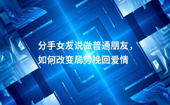 分手女友说做普通朋友，如何改变局势挽回爱情