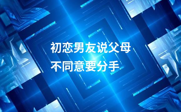 初恋男友说父母不同意要分手