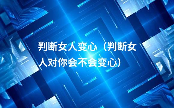 判断女人变心（判断女人对你会不会变心）