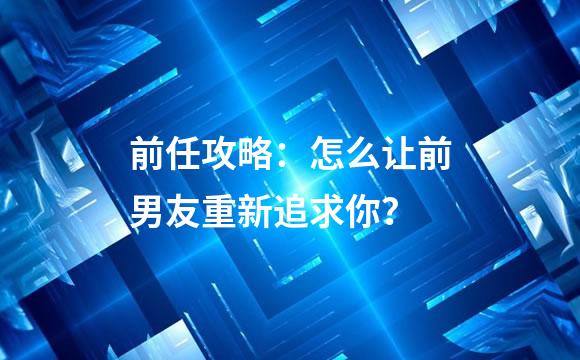 前任攻略：怎么让前男友重新追求你？