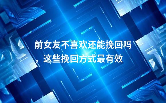 前女友不喜欢还能挽回吗，这些挽回方式最有效