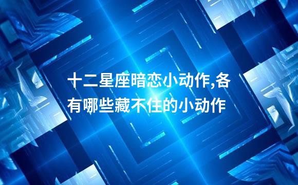 十二星座暗恋小动作,各有哪些藏不住的小动作