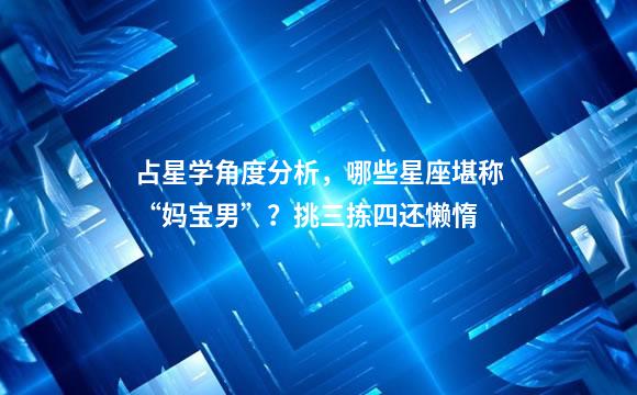 占星学角度分析，哪些星座堪称“妈宝男”？挑三拣四还懒惰