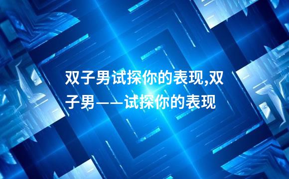 双子男试探你的表现,双子男——试探你的表现
