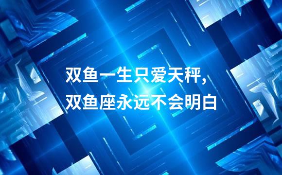 双鱼一生只爱天秤,双鱼座永远不会明白
