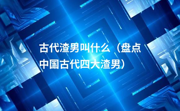 古代渣男叫什么（盘点中国古代四大渣男）