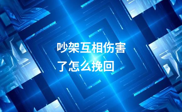 吵架互相伤害了怎么挽回