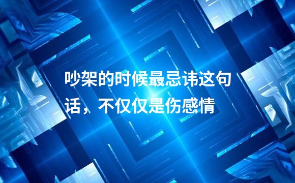 吵架的时候最忌讳这句话，不仅仅是伤感情
