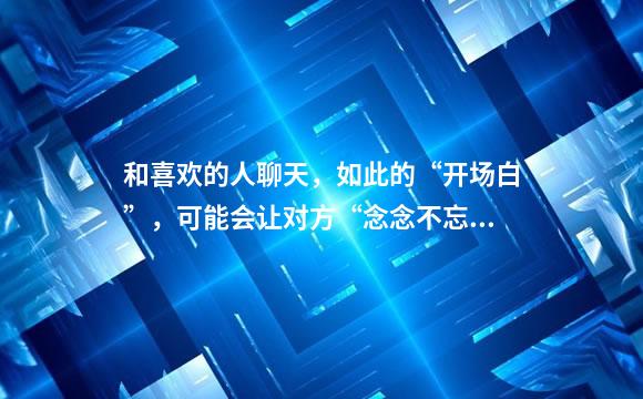 和喜欢的人聊天，如此的“开场白”，可能会让对方“念念不忘”