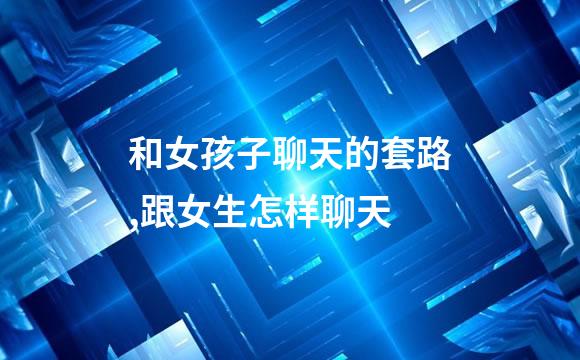 和女孩子聊天的套路,跟女生怎样聊天