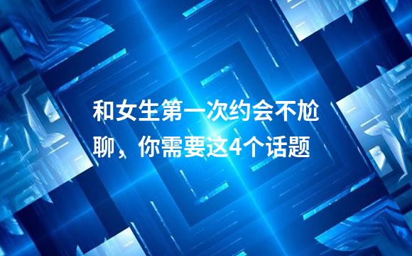 和女生第一次约会不尬聊，你需要这4个话题