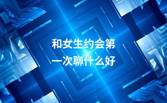 和女生约会第一次聊什么好