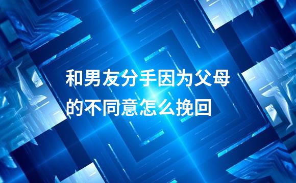 和男友分手因为父母的不同意怎么挽回