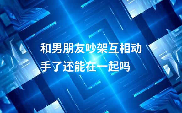 和男朋友吵架互相动手了还能在一起吗