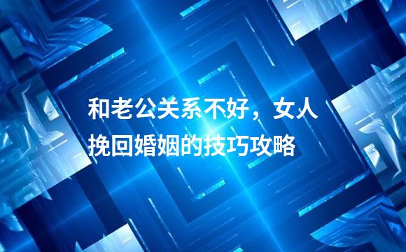 和老公关系不好，女人挽回婚姻的技巧攻略
