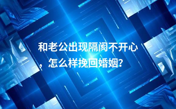 和老公出现隔阂不开心，怎么样挽回婚姻？