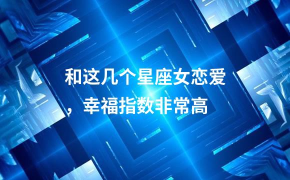 和这几个星座女恋爱，幸福指数非常高