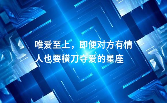 唯爱至上，即便对方有情人也要横刀夺爱的星座