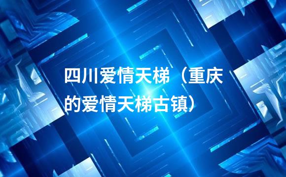 四川爱情天梯（重庆的爱情天梯古镇）