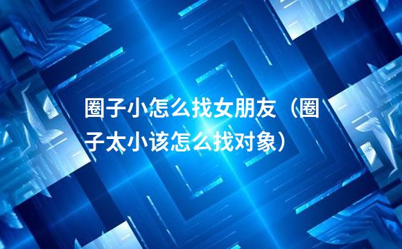圈子小怎么找女朋友（圈子太小该怎么找对象）