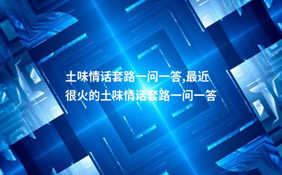 土味情话套路一问一答,最近很火的土味情话套路一问一答