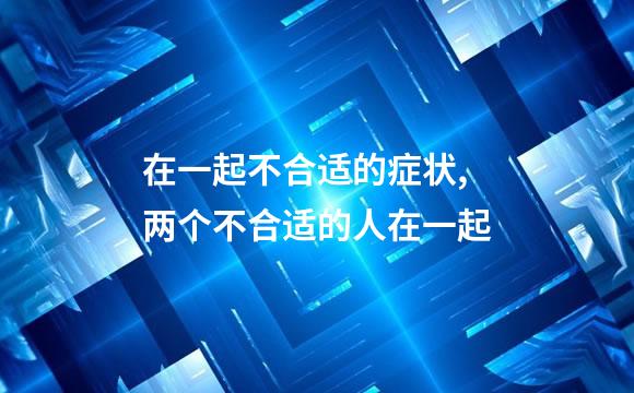 在一起不合适的症状,两个不合适的人在一起