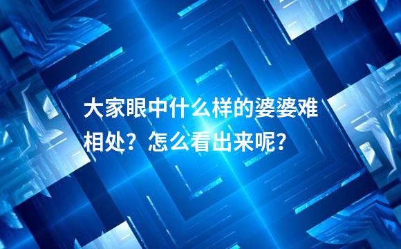 大家眼中什么样的婆婆难相处？怎么看出来呢？