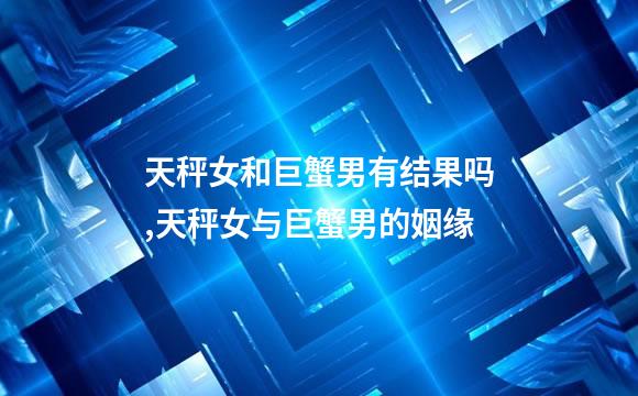 天秤女和巨蟹男有结果吗,天秤女与巨蟹男的姻缘