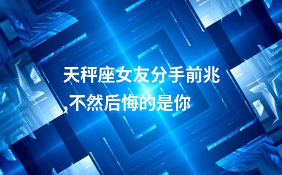 天秤座女友分手前兆,不然后悔的是你