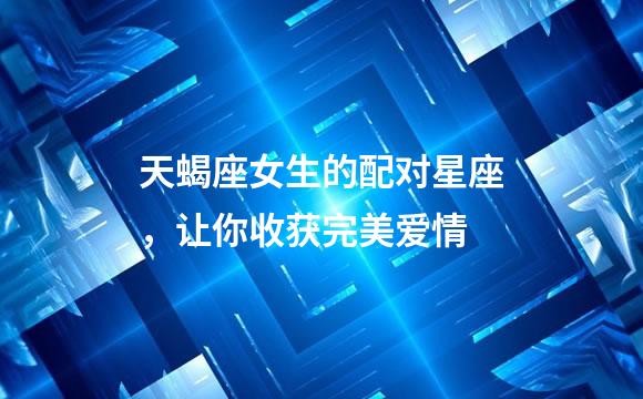 天蝎座女生的配对星座，让你收获完美爱情