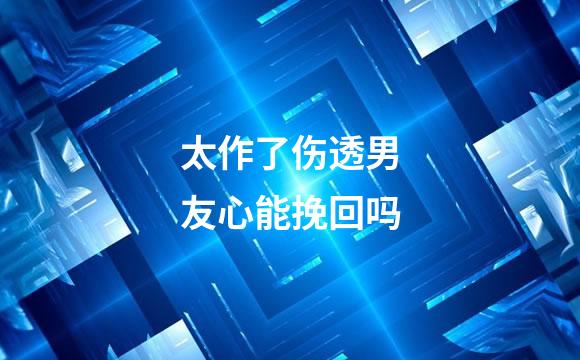 太作了伤透男友心能挽回吗